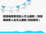 微信通信录里的人怎么删除（微信通信录人名怎么删除 你知道吗）