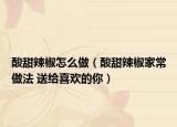 酸甜辣椒怎么做（酸甜辣椒家常做法 送给喜欢的你）