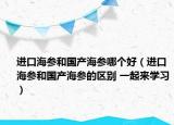 进口海参和国产海参哪个好（进口海参和国产海参的区别 一起来学习）