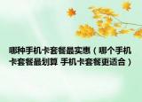 哪种手机卡套餐最实惠（哪个手机卡套餐最划算 手机卡套餐更适合）