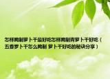 怎样腌制萝卜干最好吃怎样腌制青萝卜干好吃（五香罗卜干怎么腌制 萝卜干好吃的秘诀分享）