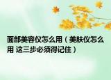 面部美容仪怎么用（美肤仪怎么用 这三步必须得记住）