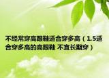 不经常穿高跟鞋适合穿多高（1.5适合穿多高的高跟鞋 不宜长期穿）