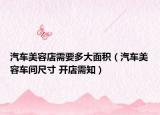 汽车美容店需要多大面积（汽车美容车间尺寸 开店需知）
