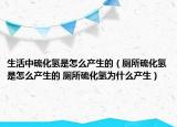 生活中硫化氢是怎么产生的（厕所硫化氢是怎么产生的 厕所硫化氢为什么产生）