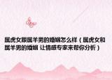 属虎女跟属羊男的婚姻怎么样（属虎女和属羊男的婚姻 让情感专家来帮你分析）