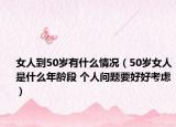 女人到50岁有什么情况（50岁女人是什么年龄段 个人问题要好好考虑）