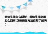 微信头像怎么刷新（微信头像刷屏怎么回事 正确获取方法你都了解吗）