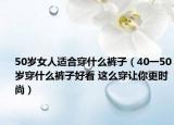 50岁女人适合穿什么裤子（40一50岁穿什么裤子好看 这么穿让你更时尚）