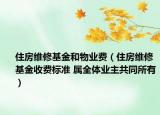 住房维修基金和物业费（住房维修基金收费标准 属全体业主共同所有）