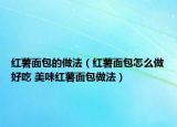 红薯面包的做法（红薯面包怎么做好吃 美味红薯面包做法）