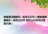 玻璃清洁器吸在一起怎么打开（擦玻璃神器吸在一起怎么打开 有什么办法可以清楚污渍）
