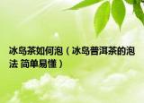 冰岛茶如何泡（冰岛普洱茶的泡法 简单易懂）