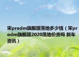 宋prodm旗舰版落地多少钱（宋prodm旗舰版2020落地价贵吗 新车资讯）