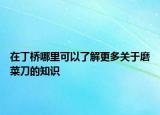 在丁桥哪里可以了解更多关于磨菜刀的知识