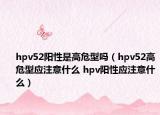 hpv52阳性是高危型吗（hpv52高危型应注意什么 hpv阳性应注意什么）