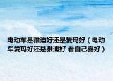 电动车是雅迪好还是爱玛好（电动车爱玛好还是雅迪好 看自己喜好）