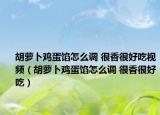 胡萝卜鸡蛋馅怎么调 很香很好吃视频（胡萝卜鸡蛋馅怎么调 很香很好吃）