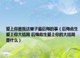 爱上你是我这辈子最后悔的事（后悔此生爱上你大结局 后悔此生爱上你的大结局是什么）