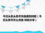 今日头条头条币充值遇到问题（今日头条币怎么充值 经验分享）