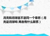 月亮和月球是不是同一个意思（月亮是月球吗 两者有什么联系）