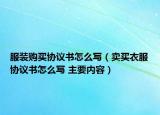 服装购买协议书怎么写（卖买衣服协议书怎么写 主要内容）