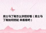 男士马丁靴怎么穿搭好看（男士马丁靴如何搭配 来看看吧）