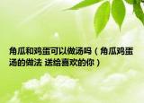 角瓜和鸡蛋可以做汤吗（角瓜鸡蛋汤的做法 送给喜欢的你）
