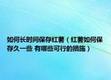如何长时间保存红薯（红薯如何保存久一些 有哪些可行的措施）