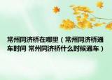 常州同济桥在哪里（常州同济桥通车时间 常州同济桥什么时候通车）