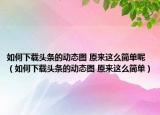 如何下载头条的动态图 原来这么简单呢（如何下载头条的动态图 原来这么简单）