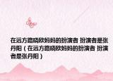 在远方路晓欧妈妈的扮演者 扮演者是张丹阳（在远方路晓欧妈妈的扮演者 扮演者是张丹阳）