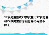 17岁男生喜欢27岁女生（17岁男生和27岁男生有何差别 身心完全不一样）