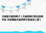天麻能不能炖鸭子（天麻炖鸭子的功效和坏处 为你揭晓天麻炖鸭子的宜忌人群）