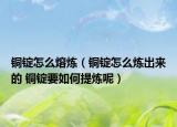铜锭怎么熔炼（铜锭怎么炼出来的 铜锭要如何提炼呢）