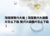淘宝搜复兴大道（淘宝复兴大道图片怎么下载 复兴大道图片怎么下载）