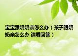 宝宝跟奶奶亲怎么办（孩子跟奶奶亲怎么办 请看回答）