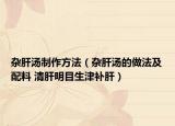 杂肝汤制作方法（杂肝汤的做法及配料 清肝明目生津补肝）