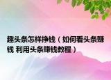 趣头条怎样挣钱（如何看头条赚钱 利用头条赚钱教程）