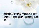 新晋网红打卡地是什么意思（打卡地是什么意思 网红打卡地是什么意思）