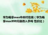 华为畅享max中关村在线（华为畅享max999元值得入手吗 性价比）