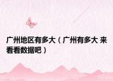 广州地区有多大（广州有多大 来看看数据吧）