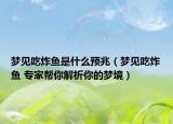 梦见吃炸鱼是什么预兆（梦见吃炸鱼 专家帮你解析你的梦境）
