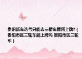 贵阳新车选号只能去三桥车管所上牌?（贵阳市区三轮车能上牌吗 贵阳市区三轮车）
