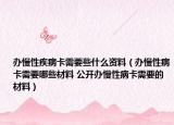 办慢性疾病卡需要些什么资料（办慢性病卡需要哪些材料 公开办慢性病卡需要的材料）