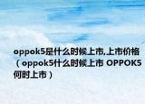 oppok5是什么时候上市,上市价格（oppok5什么时候上市 OPPOK5何时上市）