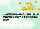 火灾报警器故障一直响怎么解除（着火报警器如何让它不响了 火灾报警器不停响怎么关）