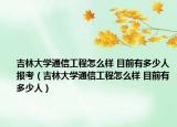 吉林大学通信工程怎么样 目前有多少人报考（吉林大学通信工程怎么样 目前有多少人）