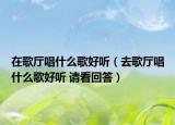 在歌厅唱什么歌好听（去歌厅唱什么歌好听 请看回答）