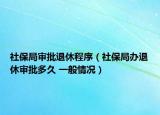 社保局审批退休程序（社保局办退休审批多久 一般情况）